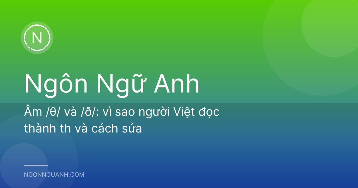 Âm /θ/ và /ð/: vì sao người Việt đọc thành th và cách sửa