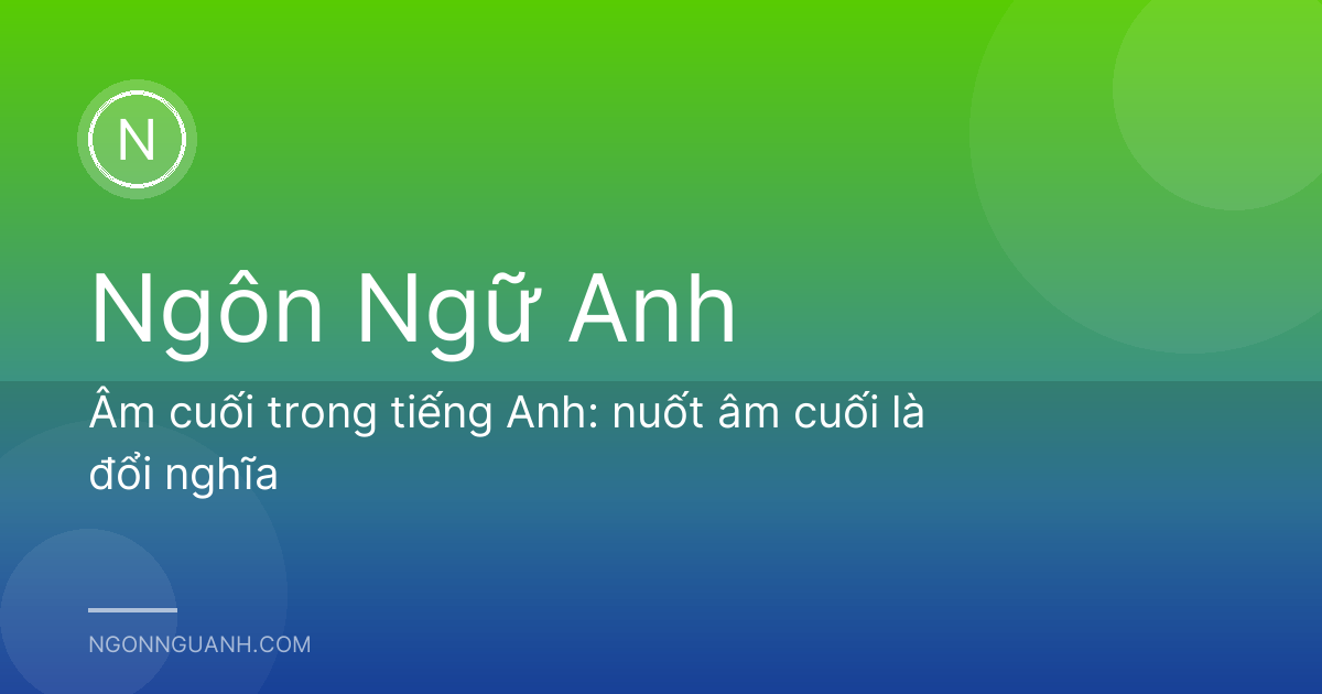 Âm cuối trong tiếng Anh: nuốt âm cuối là đổi nghĩa