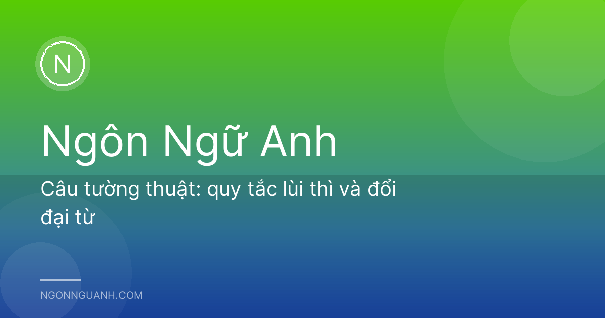 Câu tường thuật: quy tắc lùi thì và đổi đại từ