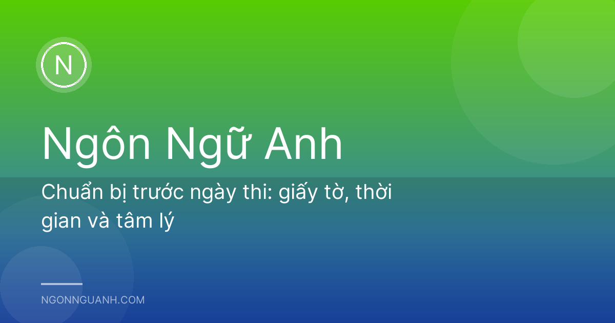 Chuẩn bị trước ngày thi: giấy tờ, thời gian và tâm lý