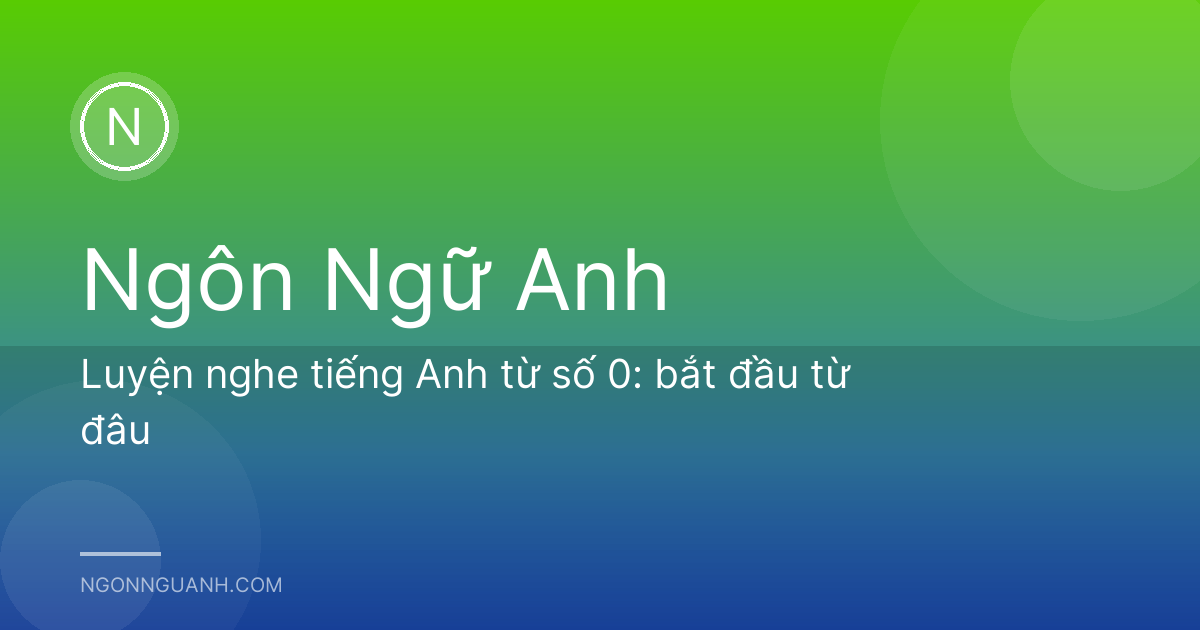 Luyện nghe tiếng Anh từ số 0: bắt đầu từ đâu