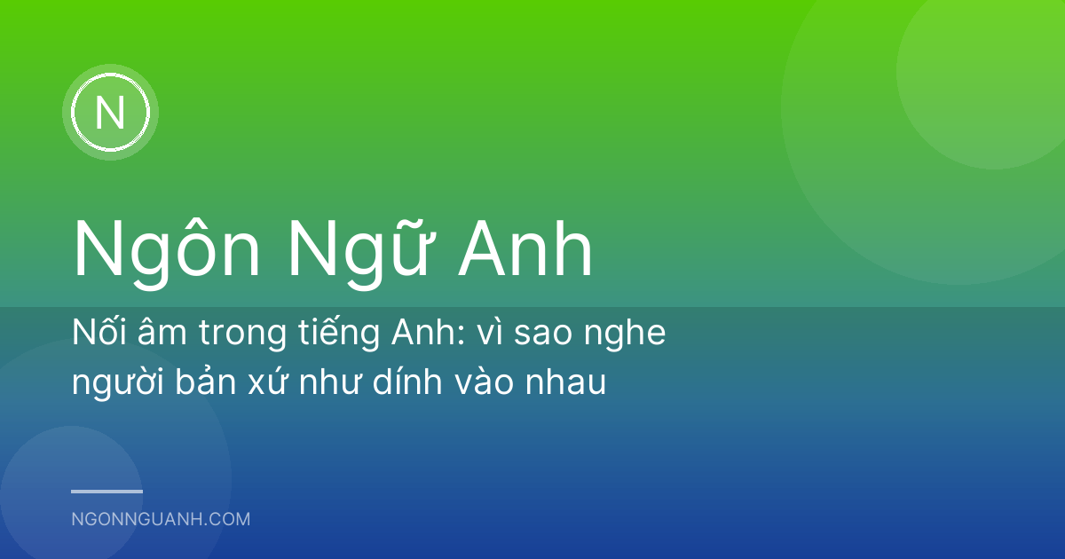 Nối âm trong tiếng Anh: vì sao nghe người bản xứ như dính vào nhau